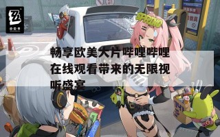 畅享欧美大片哔哩哔哩在线观看带来的无限视听盛宴