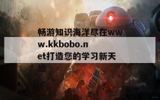 畅游知识海洋尽在www.kkbobo.net打造您的学习新天地