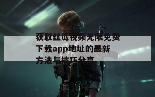 获取丝瓜视频无限免费下载app地址的最新方法与技巧分享