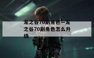 龙之谷70副角色—龙之谷70副角色怎么升级