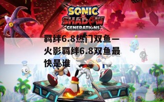 羁绊6.8热门双鱼—火影羁绊6.8双鱼最快是谁