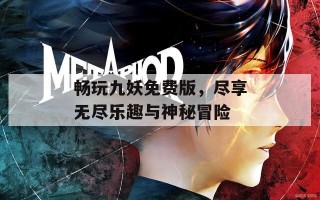 畅玩九妖免费版，尽享无尽乐趣与神秘冒险