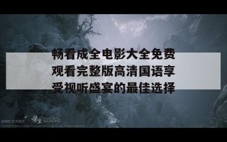 畅看成全电影大全免费观看完整版高清国语享受视听盛宴的最佳选择