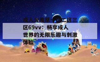 成人含羞草一区二区三区69vv：畅享成人世界的无限乐趣与刺激体验