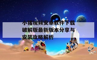 小猪视频安卓软件下载破解版最新版本分享与安装攻略解析