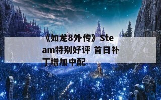 《如龙8外传》Steam特别好评 首日补丁增加中配