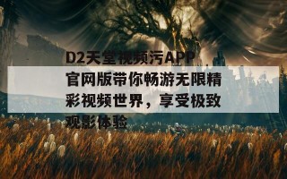 D2天堂视频污APP官网版带你畅游无限精彩视频世界，享受极致观影体验