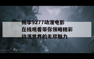 畅享9277动漫电影在线观看带你领略精彩动漫世界的无尽魅力