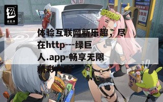 体验互联网新乐趣，尽在http---绿巨人.app-畅享无限精彩内容