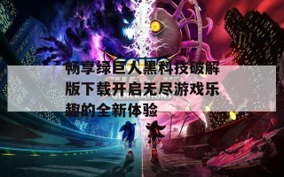 畅享绿巨人黑科技破解版下载开启无尽游戏乐趣的全新体验