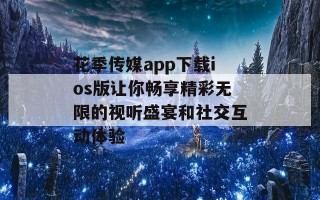 花季传媒app下载ios版让你畅享精彩无限的视听盛宴和社交互动体验