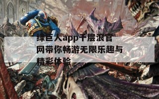 绿巨人app千层浪官网带你畅游无限乐趣与精彩体验