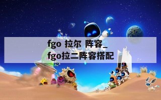 fgo 拉尔 阵容_fgo拉二阵容搭配