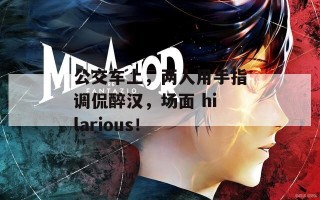 公交车上，两人用手指调侃醉汉，场面 hilarious！