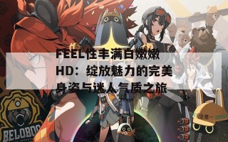 FEEL性丰满白嫩嫩HD：绽放魅力的完美身姿与迷人气质之旅