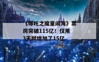 《哪吒之魔童闹海》票房突破115亿！仅用3天就增加了15亿