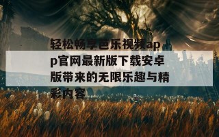 轻松畅享芭乐视频app官网最新版下载安卓版带来的无限乐趣与精彩内容