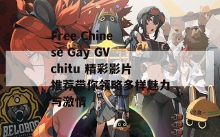 Free Chinese Gay GV chitu 精彩影片推荐带你领略多样魅力与激情