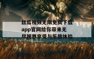 丝瓜视频无限免费下载app官网给你带来无尽视界享受与乐趣体验