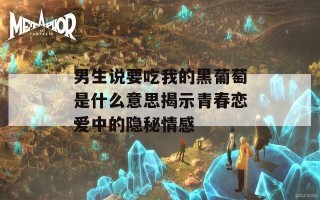 男生说要吃我的黑葡萄是什么意思揭示青春恋爱中的隐秘情感