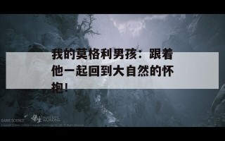 我的莫格利男孩：跟着他一起回到大自然的怀抱！