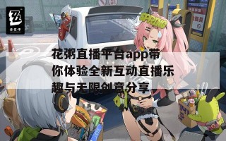 花粥直播平台app带你体验全新互动直播乐趣与无限创意分享