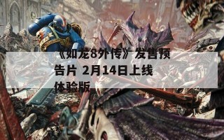 《如龙8外传》发售预告片 2月14日上线体验版