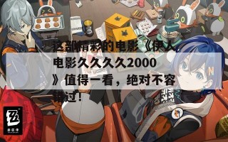 这部精彩的电影《伊人电影久久久久2000》值得一看，绝对不容错过！