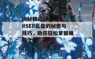 揭秘精品JAVAPARSER乱偷的秘密与技巧，助你轻松掌握编程之道