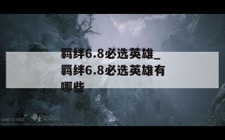 羁绊6.8必选英雄_羁绊6.8必选英雄有哪些