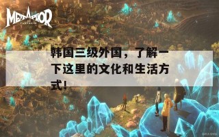 韩国三级外国，了解一下这里的文化和生活方式！