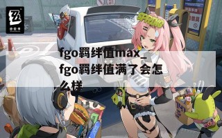 fgo羁绊值max_fgo羁绊值满了会怎么样