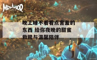 晚上睡不着看点害羞的东西 给你夜晚的甜蜜救赎与温馨陪伴