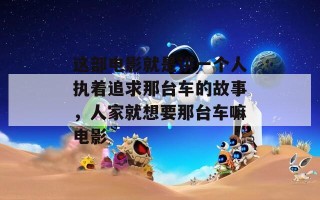 这部电影就是讲一个人执着追求那台车的故事，人家就想要那台车嘛电影