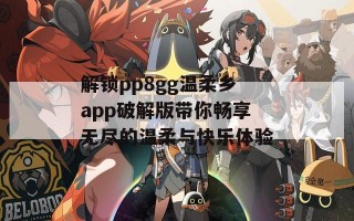 解锁pp8gg温柔乡app破解版带你畅享无尽的温柔与快乐体验