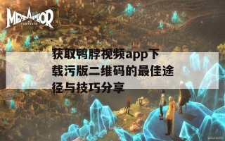 获取鸭脖视频app下载污版二维码的最佳途径与技巧分享