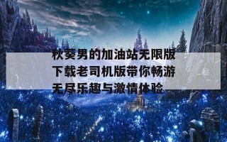 秋葵男的加油站无限版下载老司机版带你畅游无尽乐趣与激情体验