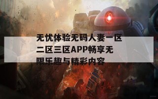 无忧体验无码人妻一区二区三区APP畅享无限乐趣与精彩内容