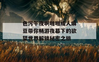 色污午夜啊啪啪成人麻豆带你畅游夜幕下的欲望世界解锁秘密之旅