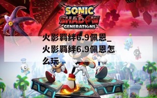 火影羁绊6.9佩恩_火影羁绊6.9佩恩怎么玩