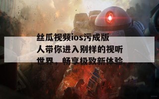 丝瓜视频ios污成版人带你进入别样的视听世界，畅享极致新体验