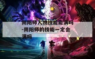 阴阳师人物技能能满吗-阴阳师的技能一定会满吗