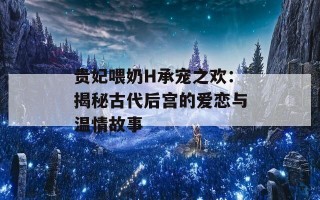 贵妃喂奶H承宠之欢：揭秘古代后宫的爱恋与温情故事