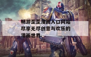 畅游歪歪漫画入口网站尽享无尽创意与欢乐的漫画世界