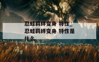 忍蛙羁绊变身 特性_忍蛙羁绊变身 特性是什么