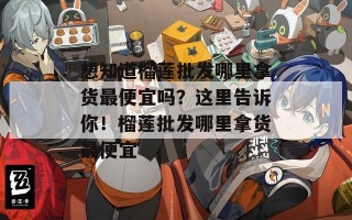 想知道榴莲批发哪里拿货最便宜吗？这里告诉你！榴莲批发哪里拿货最便宜