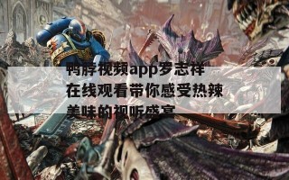 鸭脖视频app罗志祥在线观看带你感受热辣美味的视听盛宴