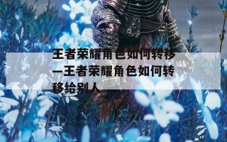 王者荣耀角色如何转移—王者荣耀角色如何转移给别人