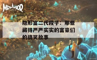 隐形富二代段子：那些藏得严严实实的富豪们的搞笑故事