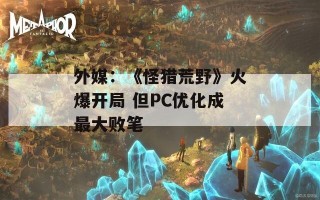 外媒：《怪猎荒野》火爆开局 但PC优化成最大败笔